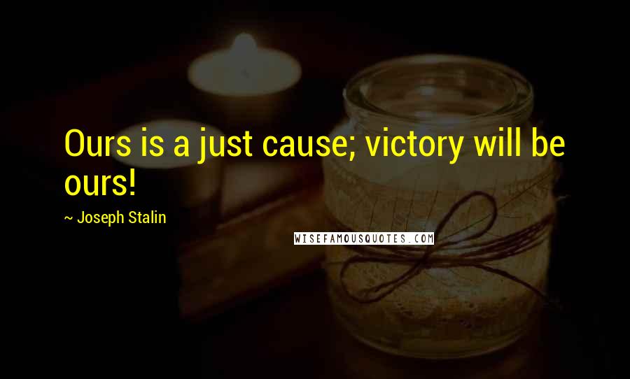 Joseph Stalin Quotes: Ours is a just cause; victory will be ours!