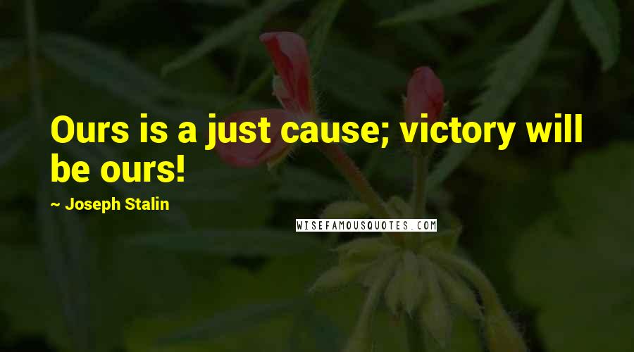 Joseph Stalin Quotes: Ours is a just cause; victory will be ours!