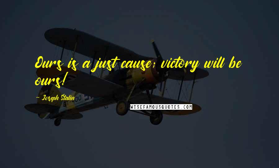 Joseph Stalin Quotes: Ours is a just cause; victory will be ours!