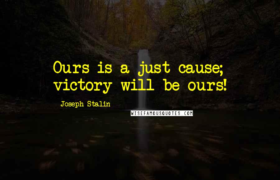 Joseph Stalin Quotes: Ours is a just cause; victory will be ours!