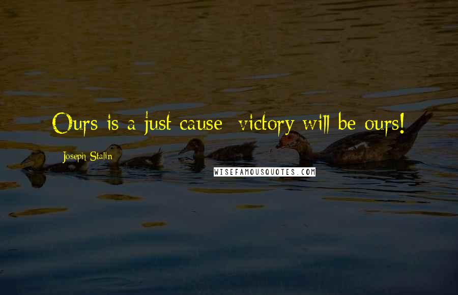 Joseph Stalin Quotes: Ours is a just cause; victory will be ours!