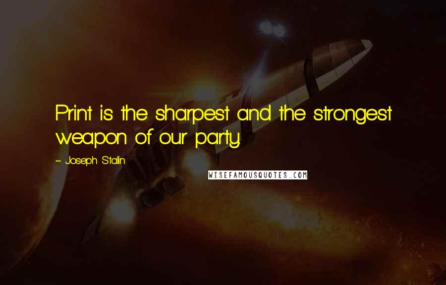 Joseph Stalin Quotes: Print is the sharpest and the strongest weapon of our party.