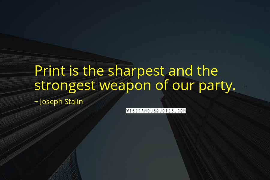 Joseph Stalin Quotes: Print is the sharpest and the strongest weapon of our party.