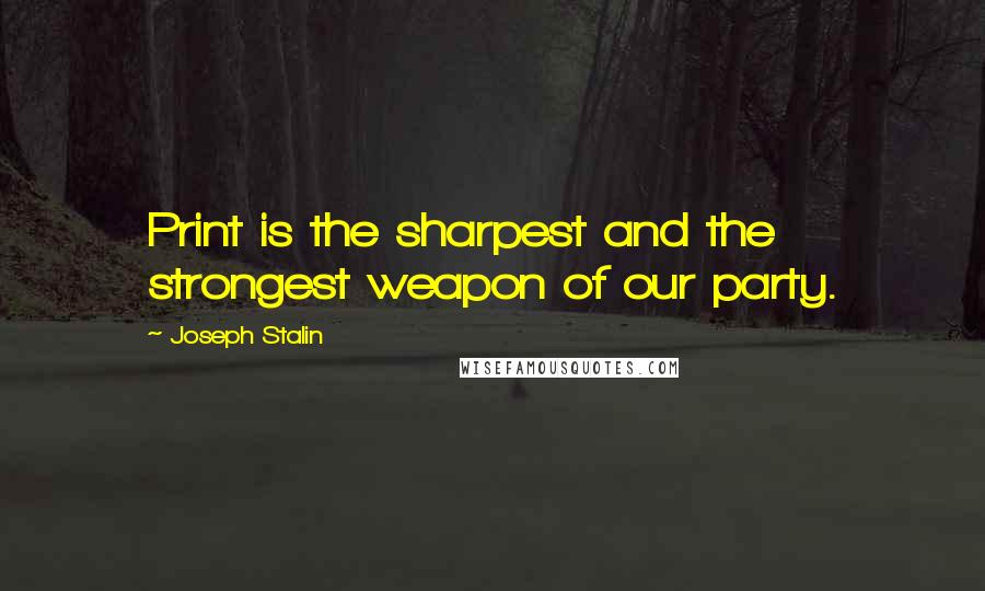 Joseph Stalin Quotes: Print is the sharpest and the strongest weapon of our party.