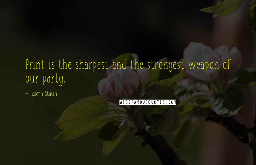 Joseph Stalin Quotes: Print is the sharpest and the strongest weapon of our party.