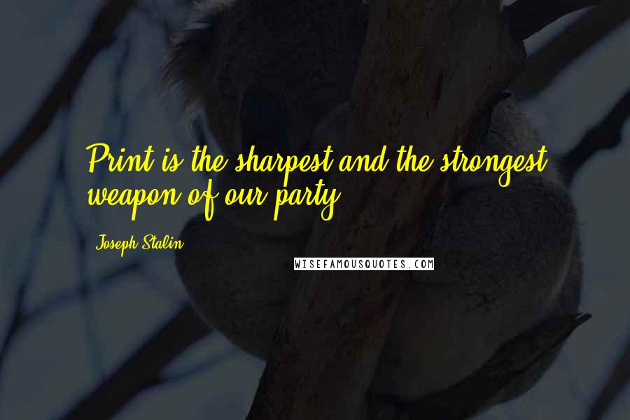 Joseph Stalin Quotes: Print is the sharpest and the strongest weapon of our party.