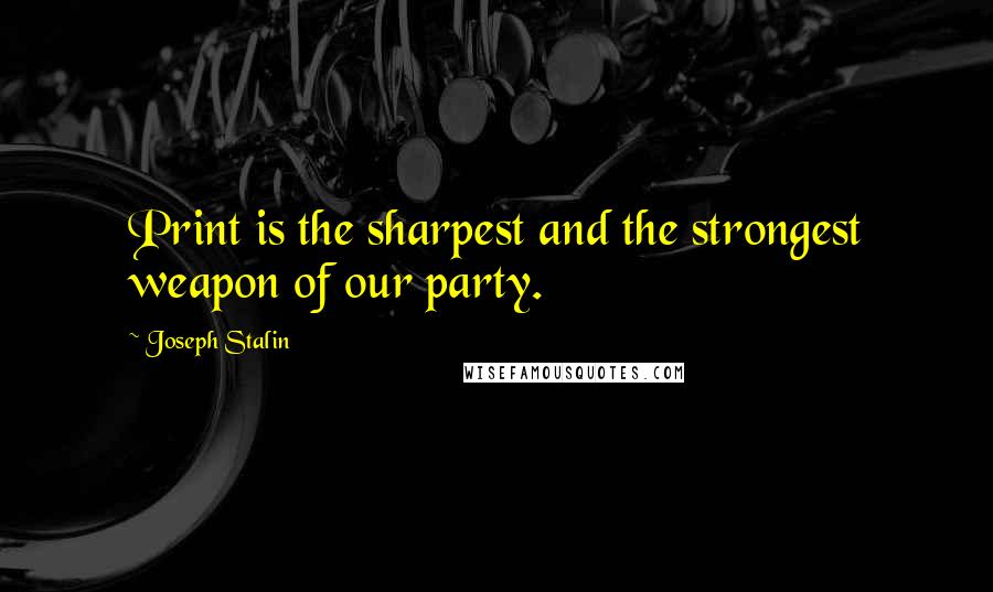 Joseph Stalin Quotes: Print is the sharpest and the strongest weapon of our party.