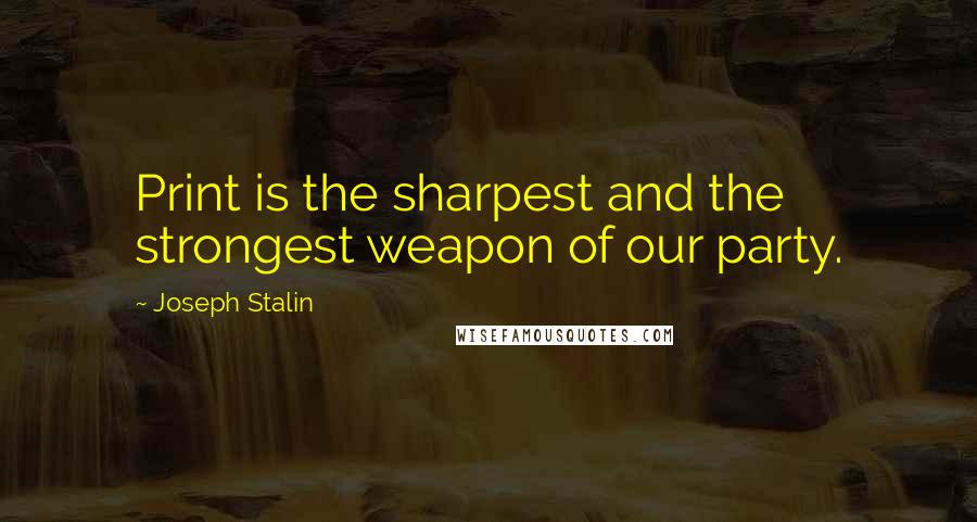 Joseph Stalin Quotes: Print is the sharpest and the strongest weapon of our party.