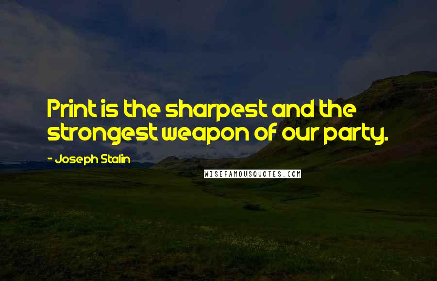 Joseph Stalin Quotes: Print is the sharpest and the strongest weapon of our party.