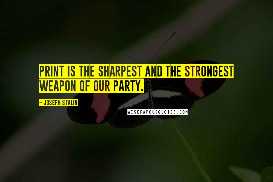 Joseph Stalin Quotes: Print is the sharpest and the strongest weapon of our party.