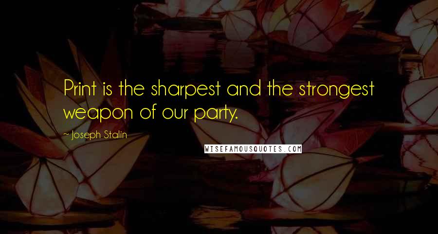 Joseph Stalin Quotes: Print is the sharpest and the strongest weapon of our party.