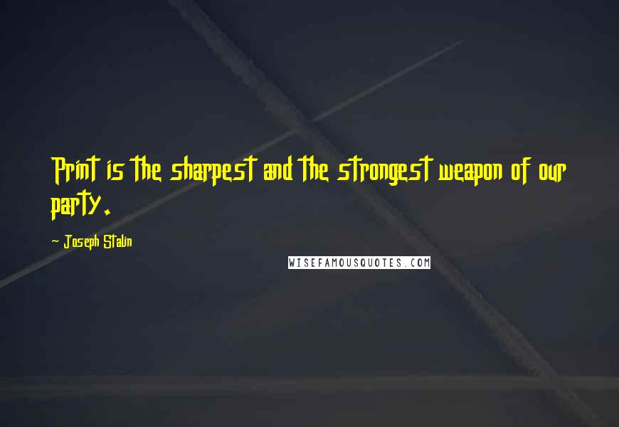 Joseph Stalin Quotes: Print is the sharpest and the strongest weapon of our party.