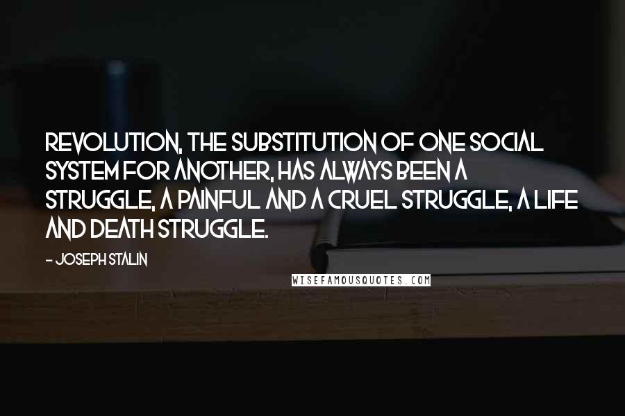 Joseph Stalin Quotes: Revolution, the substitution of one social system for another, has always been a struggle, a painful and a cruel struggle, a life and death struggle.