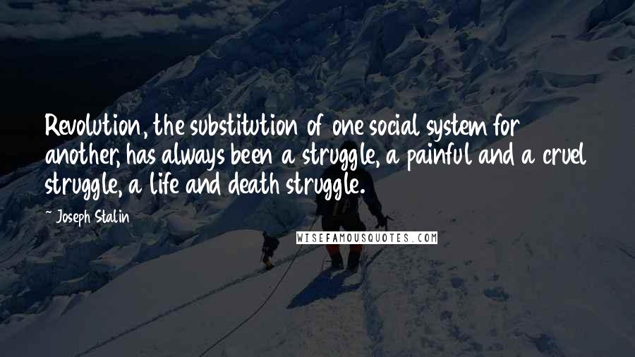 Joseph Stalin Quotes: Revolution, the substitution of one social system for another, has always been a struggle, a painful and a cruel struggle, a life and death struggle.