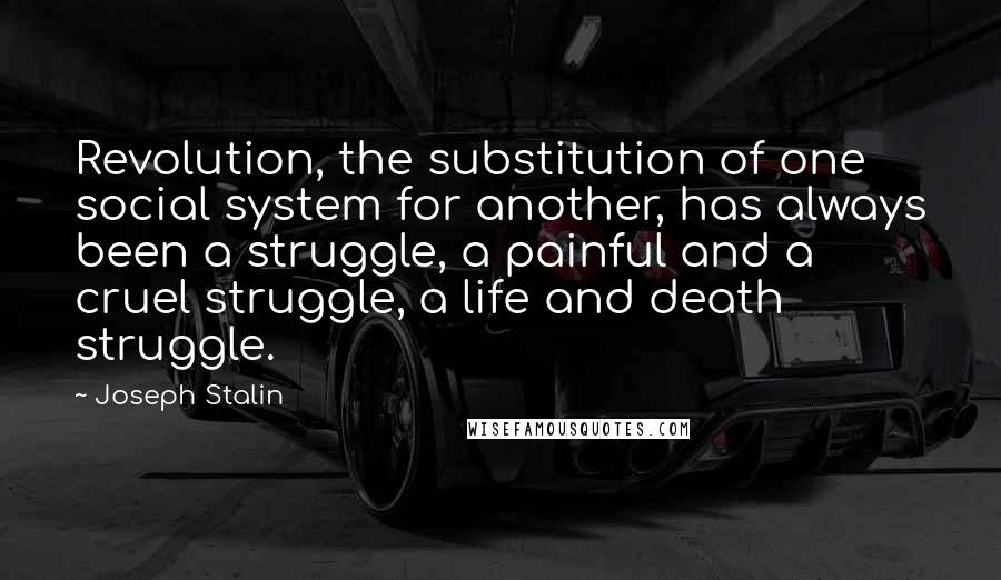 Joseph Stalin Quotes: Revolution, the substitution of one social system for another, has always been a struggle, a painful and a cruel struggle, a life and death struggle.