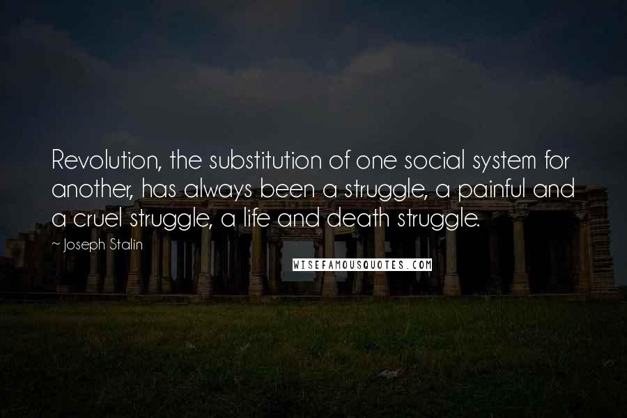 Joseph Stalin Quotes: Revolution, the substitution of one social system for another, has always been a struggle, a painful and a cruel struggle, a life and death struggle.