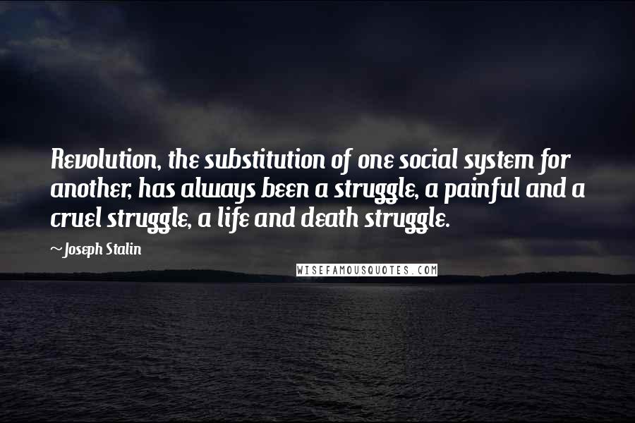 Joseph Stalin Quotes: Revolution, the substitution of one social system for another, has always been a struggle, a painful and a cruel struggle, a life and death struggle.