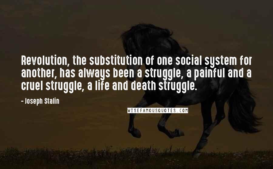 Joseph Stalin Quotes: Revolution, the substitution of one social system for another, has always been a struggle, a painful and a cruel struggle, a life and death struggle.