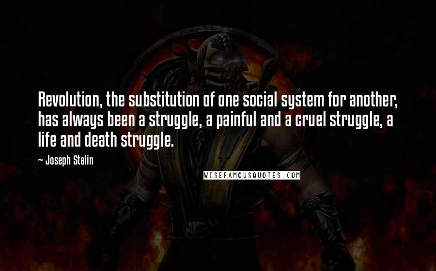 Joseph Stalin Quotes: Revolution, the substitution of one social system for another, has always been a struggle, a painful and a cruel struggle, a life and death struggle.