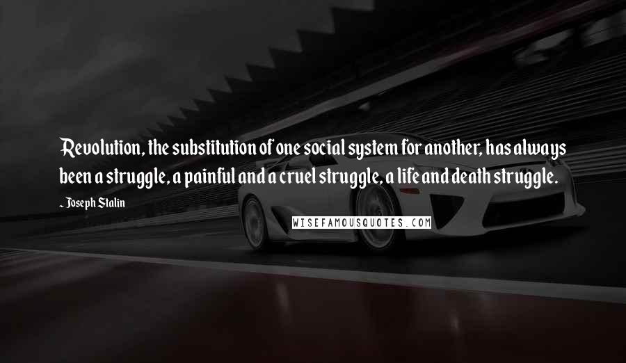 Joseph Stalin Quotes: Revolution, the substitution of one social system for another, has always been a struggle, a painful and a cruel struggle, a life and death struggle.