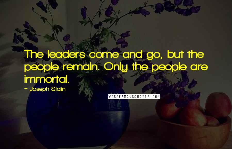 Joseph Stalin Quotes: The leaders come and go, but the people remain. Only the people are immortal.