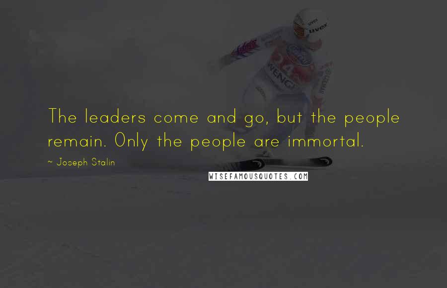 Joseph Stalin Quotes: The leaders come and go, but the people remain. Only the people are immortal.