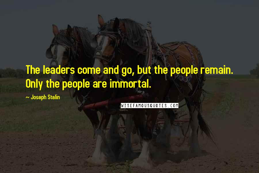 Joseph Stalin Quotes: The leaders come and go, but the people remain. Only the people are immortal.