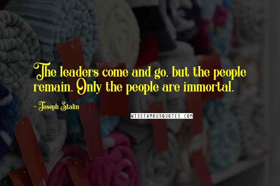 Joseph Stalin Quotes: The leaders come and go, but the people remain. Only the people are immortal.