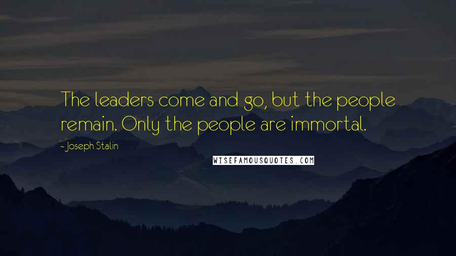 Joseph Stalin Quotes: The leaders come and go, but the people remain. Only the people are immortal.