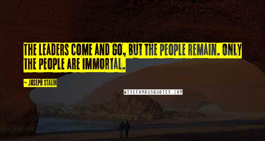 Joseph Stalin Quotes: The leaders come and go, but the people remain. Only the people are immortal.
