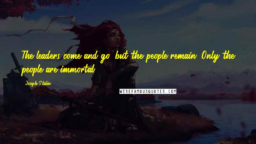 Joseph Stalin Quotes: The leaders come and go, but the people remain. Only the people are immortal.