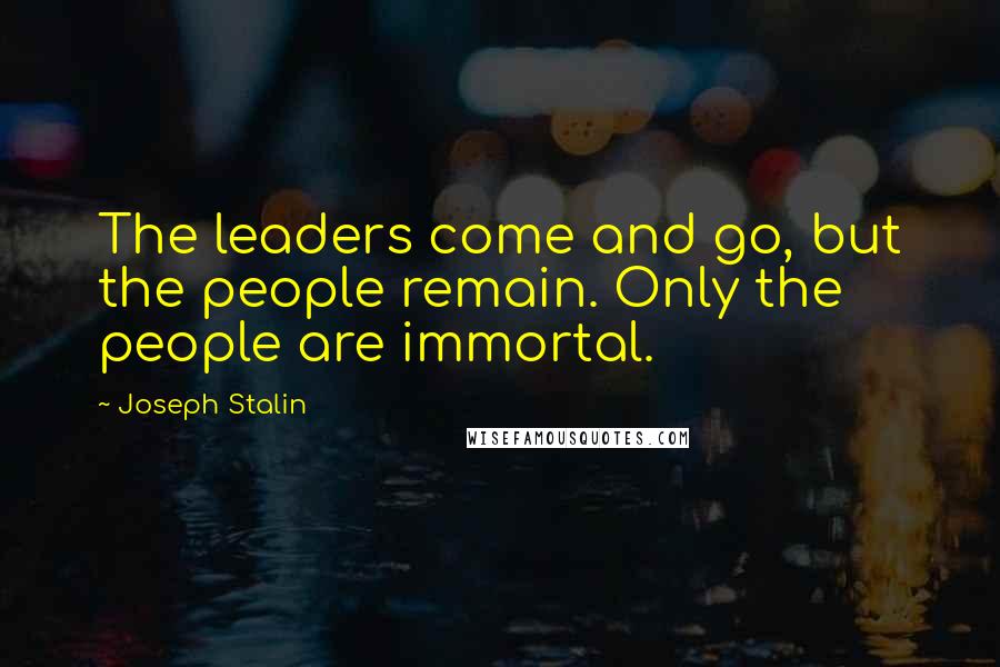 Joseph Stalin Quotes: The leaders come and go, but the people remain. Only the people are immortal.