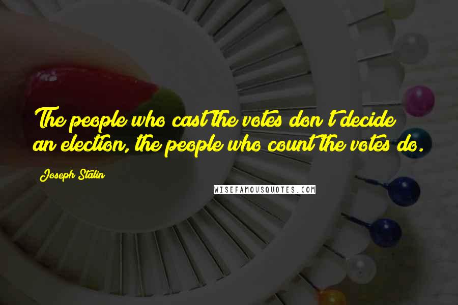 Joseph Stalin Quotes: The people who cast the votes don't decide an election, the people who count the votes do.