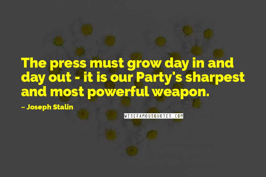 Joseph Stalin Quotes: The press must grow day in and day out - it is our Party's sharpest and most powerful weapon.