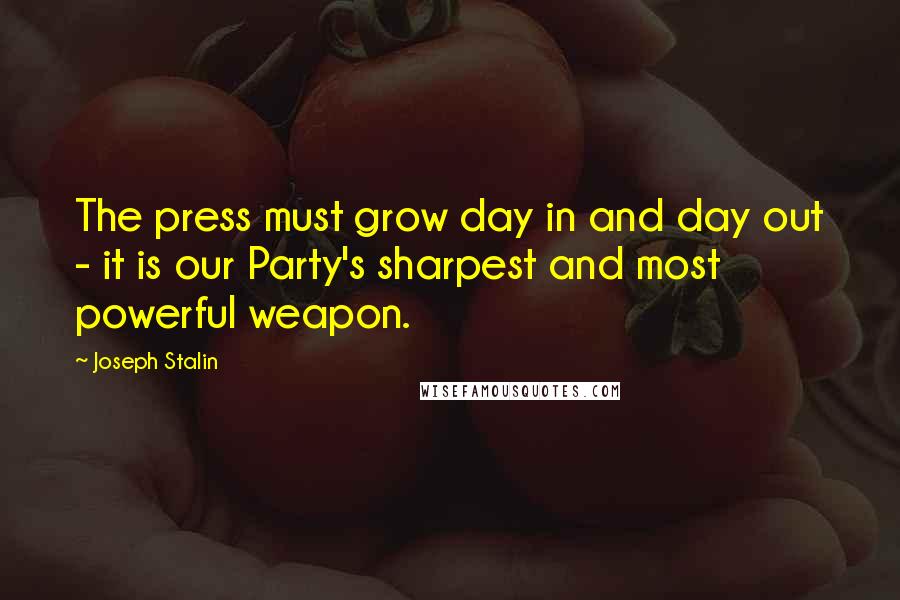 Joseph Stalin Quotes: The press must grow day in and day out - it is our Party's sharpest and most powerful weapon.