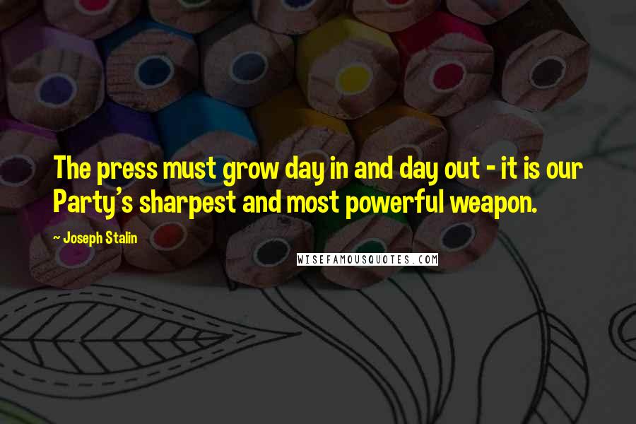 Joseph Stalin Quotes: The press must grow day in and day out - it is our Party's sharpest and most powerful weapon.