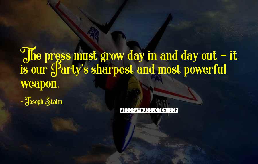 Joseph Stalin Quotes: The press must grow day in and day out - it is our Party's sharpest and most powerful weapon.