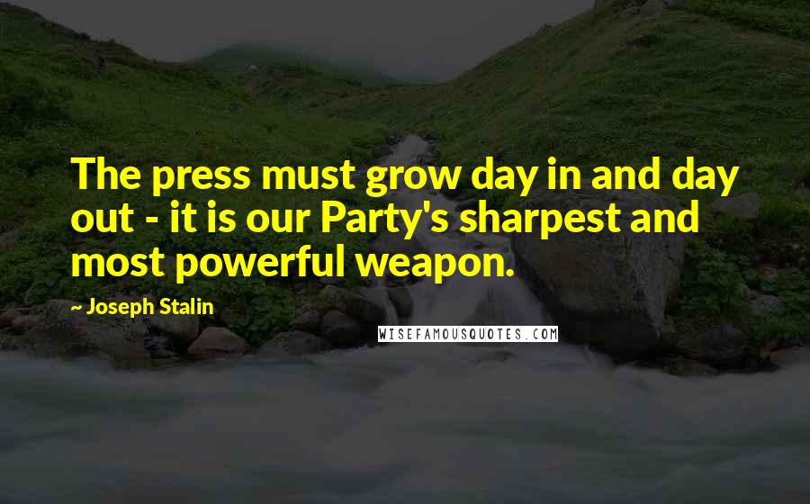 Joseph Stalin Quotes: The press must grow day in and day out - it is our Party's sharpest and most powerful weapon.