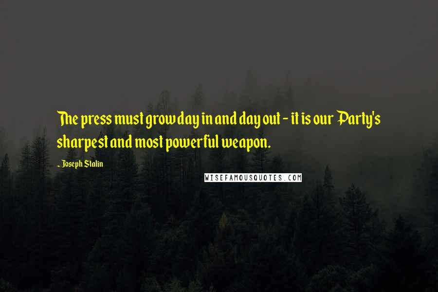 Joseph Stalin Quotes: The press must grow day in and day out - it is our Party's sharpest and most powerful weapon.