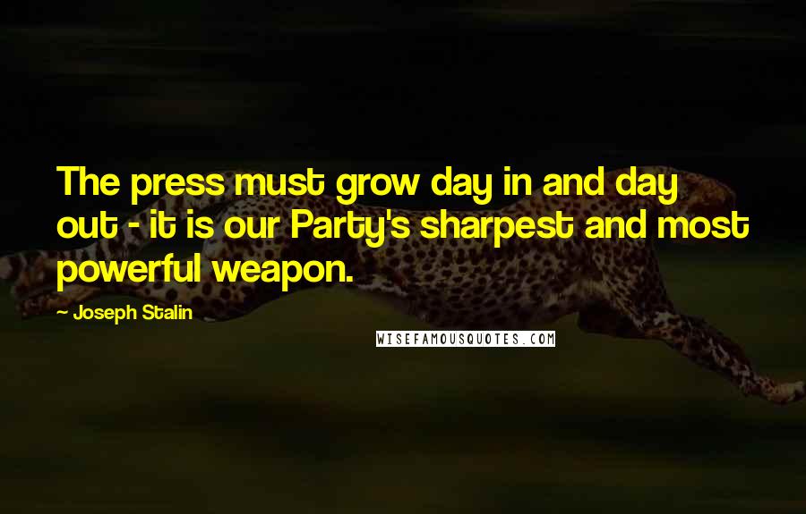 Joseph Stalin Quotes: The press must grow day in and day out - it is our Party's sharpest and most powerful weapon.