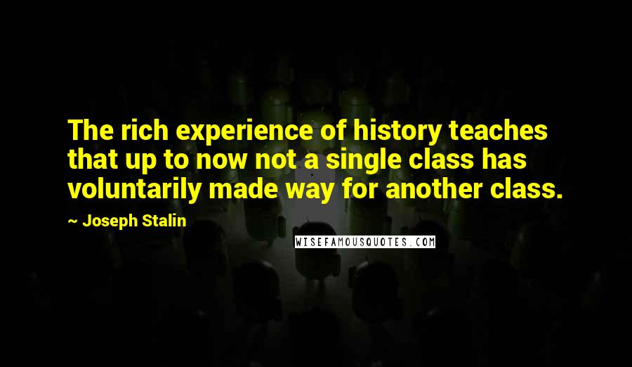 Joseph Stalin Quotes: The rich experience of history teaches that up to now not a single class has voluntarily made way for another class.