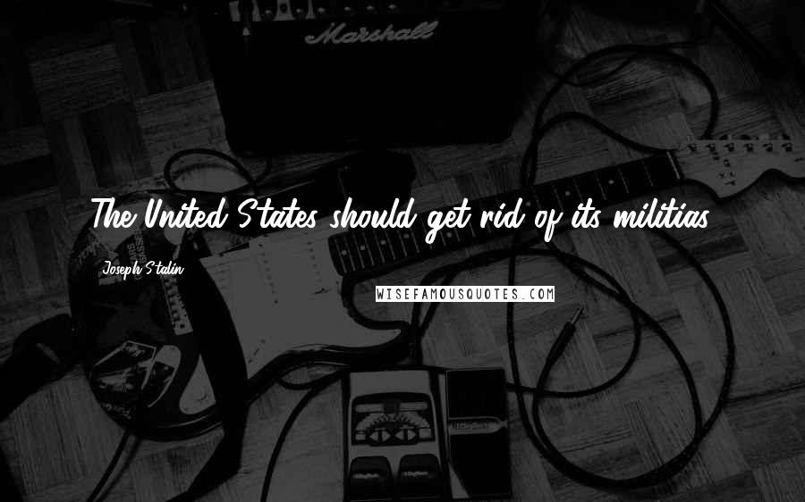 Joseph Stalin Quotes: The United States should get rid of its militias.