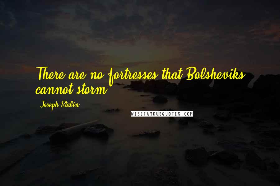 Joseph Stalin Quotes: There are no fortresses that Bolsheviks cannot storm.