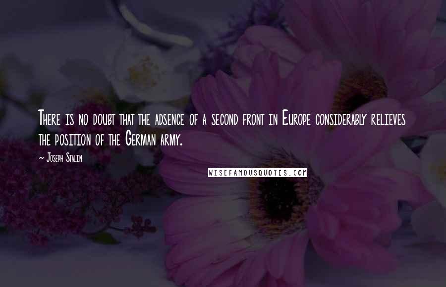 Joseph Stalin Quotes: There is no doubt that the adsence of a second front in Europe considerably relieves the position of the German army.