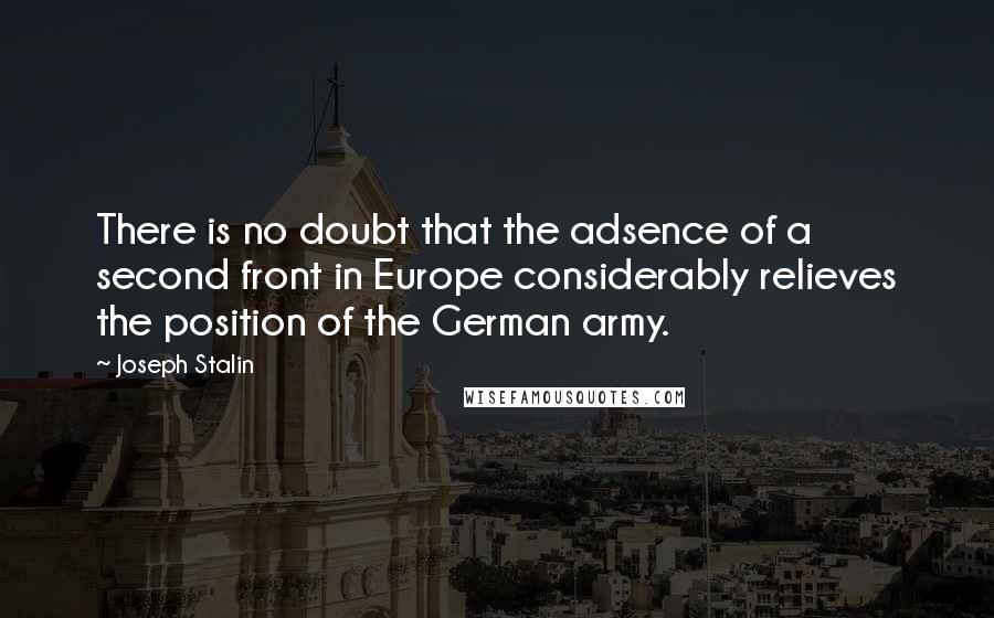 Joseph Stalin Quotes: There is no doubt that the adsence of a second front in Europe considerably relieves the position of the German army.