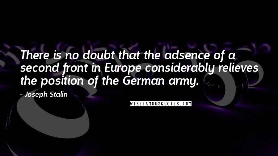 Joseph Stalin Quotes: There is no doubt that the adsence of a second front in Europe considerably relieves the position of the German army.