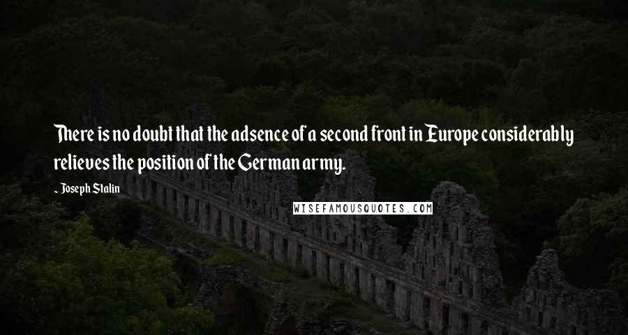 Joseph Stalin Quotes: There is no doubt that the adsence of a second front in Europe considerably relieves the position of the German army.