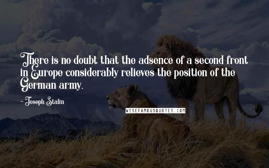 Joseph Stalin Quotes: There is no doubt that the adsence of a second front in Europe considerably relieves the position of the German army.