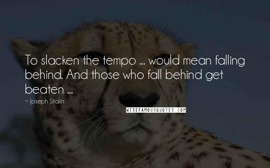 Joseph Stalin Quotes: To slacken the tempo ... would mean falling behind. And those who fall behind get beaten ...