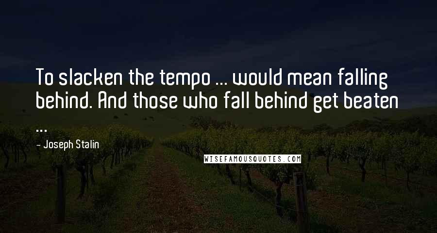 Joseph Stalin Quotes: To slacken the tempo ... would mean falling behind. And those who fall behind get beaten ...